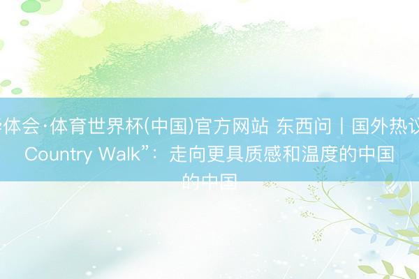华体会·体育世界杯(中国)官方网站 东西问丨国外热议“Country Walk”：走向更具质感和温度的中国