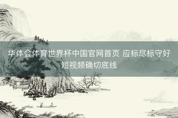 华体会体育世界杯中国官网首页 应标尽标守好短视频确切底线