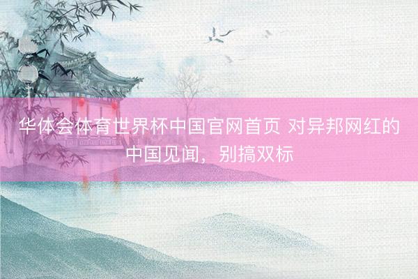 华体会体育世界杯中国官网首页 对异邦网红的中国见闻，别搞双标