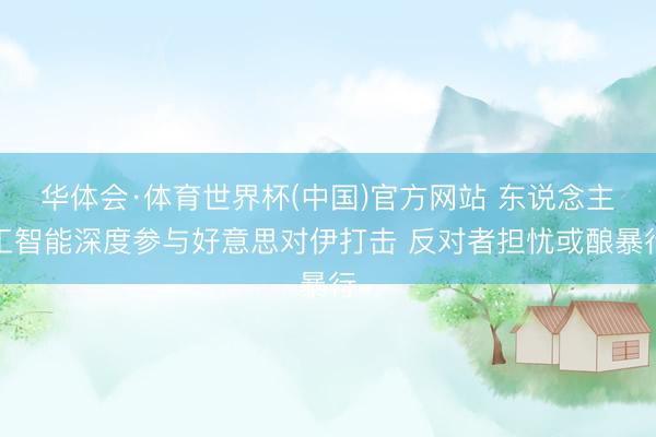 华体会·体育世界杯(中国)官方网站 东说念主工智能深度参与好意思对伊打击 反对者担忧或酿暴行