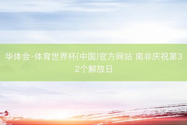 华体会·体育世界杯(中国)官方网站 南非庆祝第32个解放日