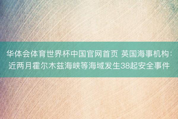 华体会体育世界杯中国官网首页 英国海事机构:近两月霍尔木兹海峡等海域发生38起安全事件