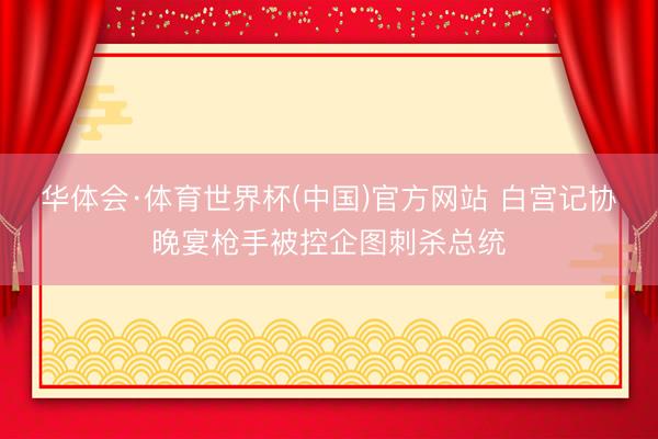 华体会·体育世界杯(中国)官方网站 白宫记协晚宴枪手被控企图刺杀总统