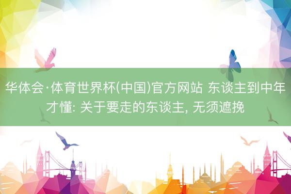 华体会·体育世界杯(中国)官方网站 东谈主到中年才懂: 关于要走的东谈主， 无须遮挽