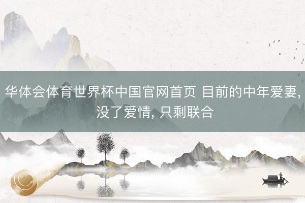华体会体育世界杯中国官网首页 目前的中年爱妻， 没了爱情， 只剩联合