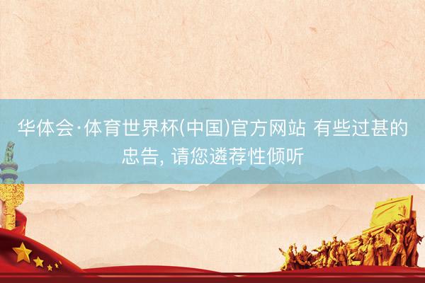华体会·体育世界杯(中国)官方网站 有些过甚的忠告， 请您遴荐性倾听