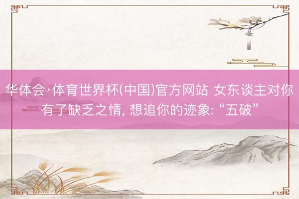 华体会·体育世界杯(中国)官方网站 女东谈主对你有了缺乏之情， 想追你的迹象: “五破”