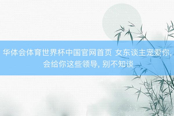 华体会体育世界杯中国官网首页 女东谈主宠爱你， 会给你这些领导， 别不知谈
