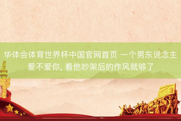 华体会体育世界杯中国官网首页 一个男东说念主爱不爱你, 看他吵架后的作风就够了