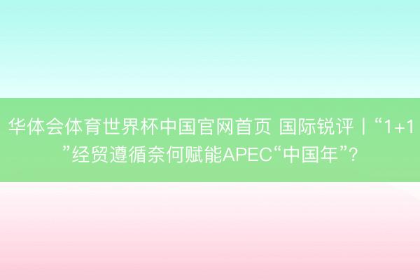 华体会体育世界杯中国官网首页 国际锐评丨“1+1”经贸遵循奈何赋能APEC“中国年”？