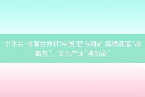 华体会·体育世界杯(中国)官方网站 精确滴灌“战略包”，文化产业“粤新高”