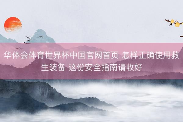 华体会体育世界杯中国官网首页 怎样正确使用救生装备 这份安全指南请收好