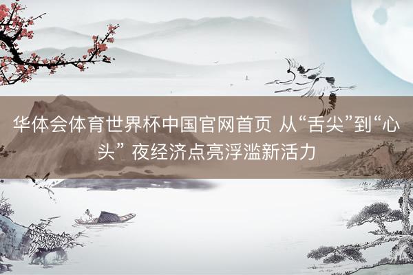 华体会体育世界杯中国官网首页 从“舌尖”到“心头” 夜经济点亮浮滥新活力