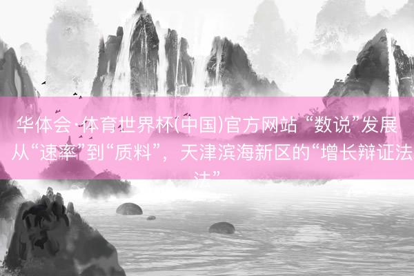 华体会·体育世界杯(中国)官方网站 “数说”发展：从“速率”到“质料”，天津滨海新区的“增长辩证法”