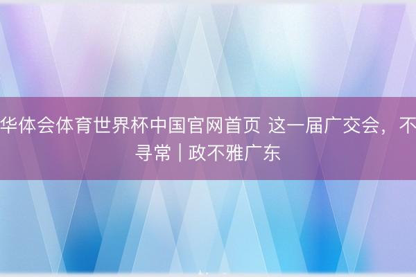 华体会体育世界杯中国官网首页 这一届广交会，不寻常 | 政不雅广东