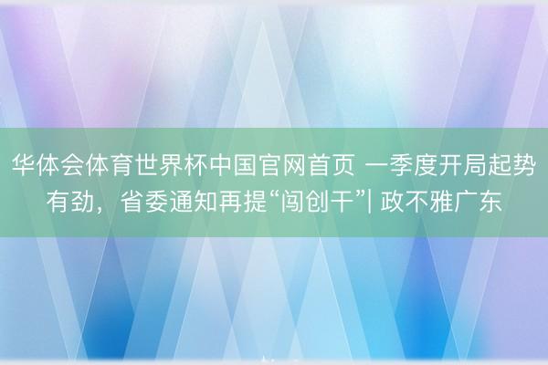 华体会体育世界杯中国官网首页 一季度开局起势有劲，省委通知再提“闯创干”| 政不雅广东