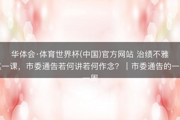 华体会·体育世界杯(中国)官方网站 治绩不雅这一课，市委通告若何讲若何作念？｜市委通告的一周