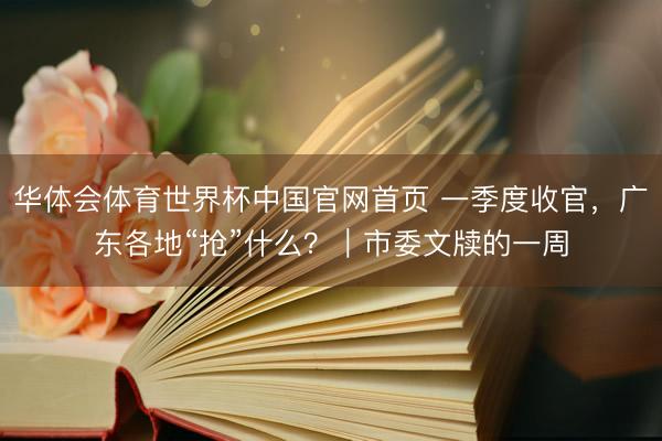 华体会体育世界杯中国官网首页 一季度收官，广东各地“抢”什么？｜市委文牍的一周