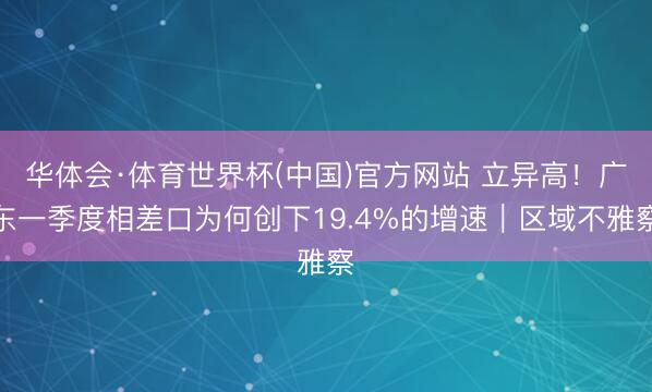 华体会·体育世界杯(中国)官方网站 立异高！广东一季度相差口为何创下19.4%的增速｜区域不雅察