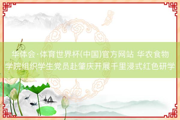 华体会·体育世界杯(中国)官方网站 华农食物学院组织学生党员赴肇庆开展千里浸式红色研学