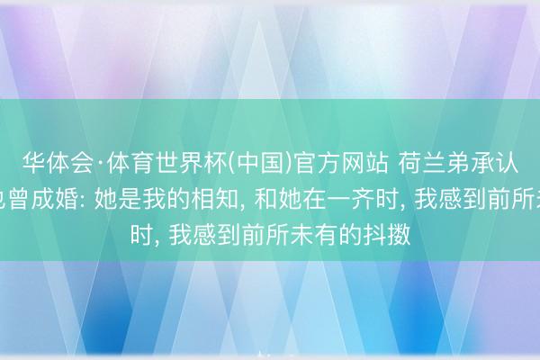 华体会·体育世界杯(中国)官方网站 荷兰弟承认与赞达亚也曾成婚: 她是我的相知， 和她在一齐时， 我感到前所未有的抖擞