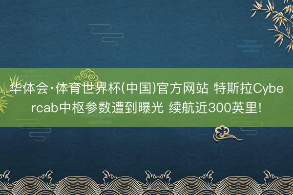 华体会·体育世界杯(中国)官方网站 特斯拉Cybercab中枢参数遭到曝光 续航近300英里!
