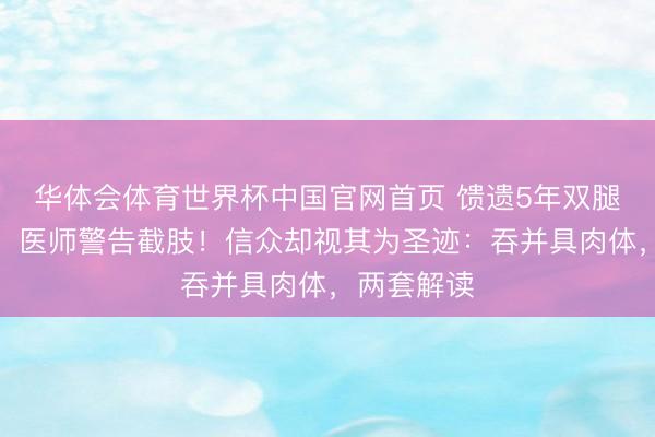 华体会体育世界杯中国官网首页 馈遗5年双腿发黑溃烂，医师警告截肢！信众却视其为圣迹：吞并具肉体，两套解读