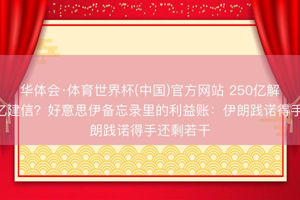 华体会·体育世界杯(中国)官方网站 250亿解冻,240亿建信?好意思伊备忘录里的利益账:伊朗践诺得手还剩若干