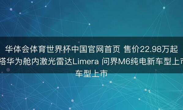 华体会体育世界杯中国官网首页 售价22.98万起 搭华为舱内激光雷达Limera 问界M6纯电新车型上市