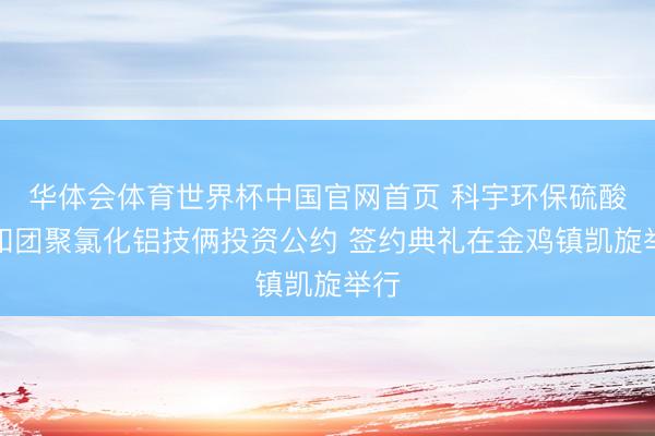 华体会体育世界杯中国官网首页 科宇环保硫酸铝和团聚氯化铝技俩投资公约 签约典礼在金鸡镇凯旋举行
