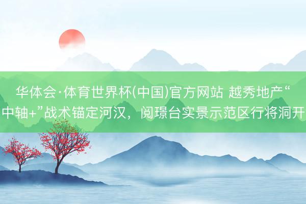 华体会·体育世界杯(中国)官方网站 越秀地产“中轴+”战术锚定河汉，阅璟台实景示范区行将洞开