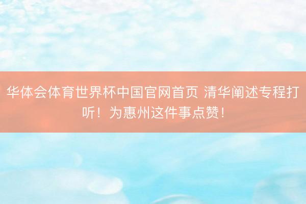 华体会体育世界杯中国官网首页 清华阐述专程打听！为惠州这件事点赞！