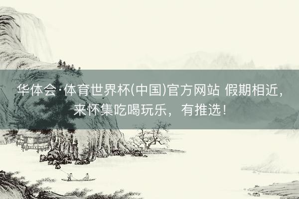 华体会·体育世界杯(中国)官方网站 假期相近，来怀集吃喝玩乐，有推选！