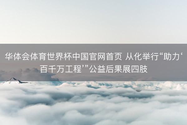 华体会体育世界杯中国官网首页 从化举行“助力‘百千万工程’”公益后果展四肢