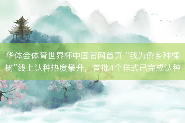 华体会体育世界杯中国官网首页 “我为侨乡种棵树”线上认种热度攀升，首批4个样式已完成认种