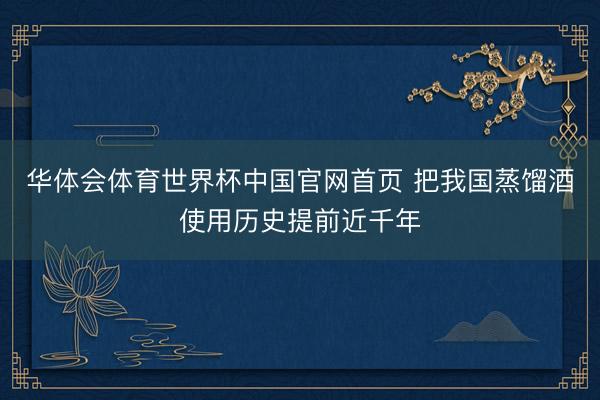 华体会体育世界杯中国官网首页 把我国蒸馏酒使用历史提前近千年