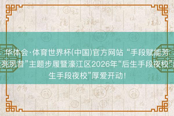 华体会·体育世界杯(中国)官方网站 “手段赋能芳华 创业点亮夙昔”主题步履暨濠江区2026年“后生手段夜校”厚爱开动！