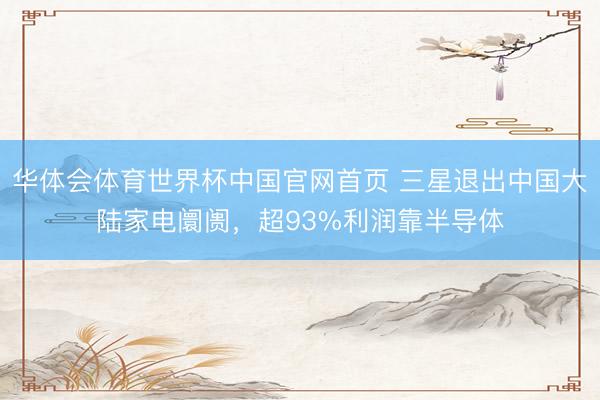 华体会体育世界杯中国官网首页 三星退出中国大陆家电阛阓，超93%利润靠半导体