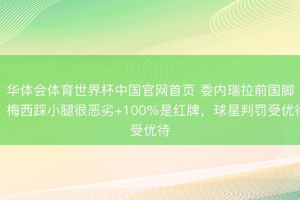 华体会体育世界杯中国官网首页 委内瑞拉前国脚：梅西踩小腿很恶劣+100%是红牌，球星判罚受优待