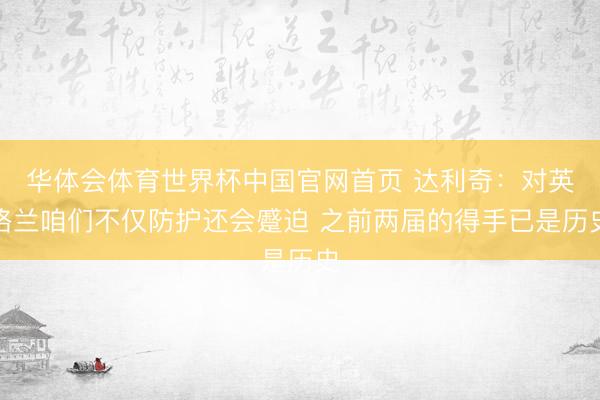 华体会体育世界杯中国官网首页 达利奇：对英格兰咱们不仅防护还会蹙迫 之前两届的得手已是历史