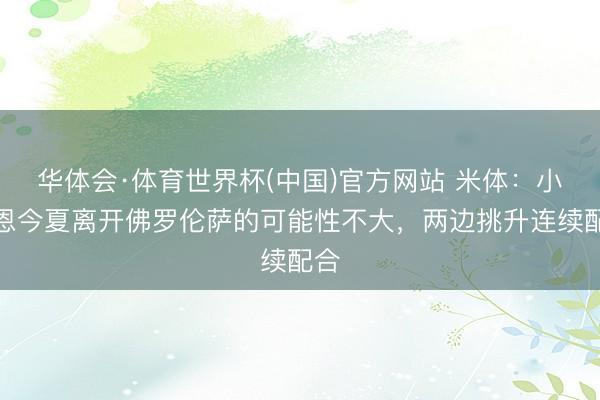 华体会·体育世界杯(中国)官方网站 米体:小基恩今夏离开佛罗伦萨的可能性不大,两边挑升连续配合