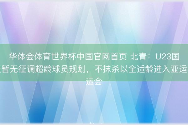 华体会体育世界杯中国官网首页 北青：U23国足暂无征调超龄球员规划，不抹杀以全适龄进入亚运会