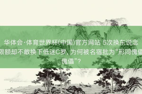 华体会·体育世界杯(中国)官方网站 5次换东说念主限额却不敢换下低迷C罗， 为何被名宿批为“形同傀儡”?