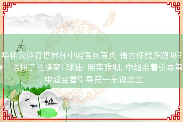 华体会体育世界杯中国官网首页 梅西你能多跑吗? 李金羽自曝一语捅了马蜂窝! 球迷: 照实难绷， 中超坐着引导第一东说念主