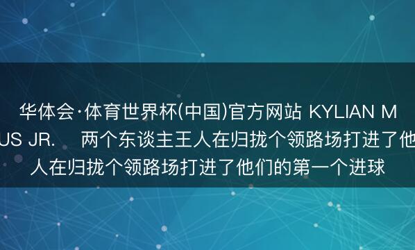 华体会·体育世界杯(中国)官方网站 KYLIAN MBAPPÉ和VINÍCIUS JR. ⚽两个东谈主王人在归拢个领路场打进了他们的第一个进球