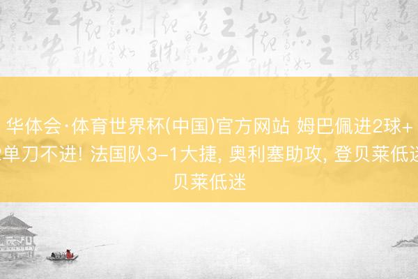 华体会·体育世界杯(中国)官方网站 姆巴佩进2球+2单刀不进! 法国队3-1大捷， 奥利塞助攻， 登贝莱低迷