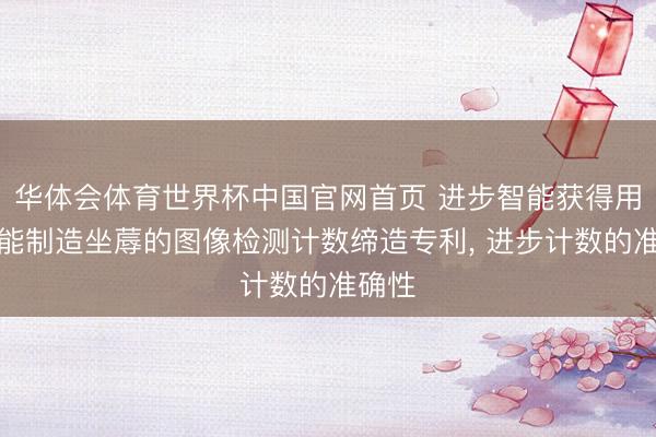 华体会体育世界杯中国官网首页 进步智能获得用于智能制造坐蓐的图像检测计数缔造专利， 进步计数的准确性