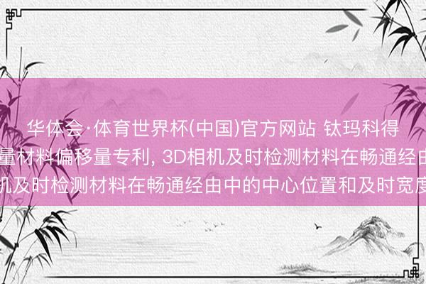 华体会·体育世界杯(中国)官方网站 钛玛科得回欺诈3D相机智能测量材料偏移量专利， 3D相机及时检测材料在畅通经由中的中心位置和及时宽度值