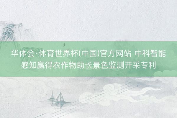华体会·体育世界杯(中国)官方网站 中科智能感知赢得农作物助长景色监测开采专利