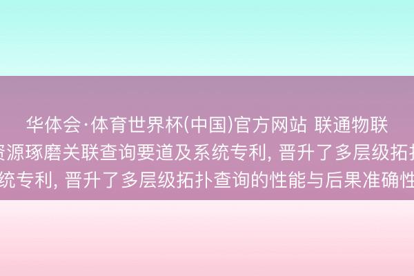华体会·体育世界杯(中国)官方网站 联通物联网苦求CMDB多层级资源琢磨关联查询要道及系统专利， 晋升了多层级拓扑查询的性能与后果准确性